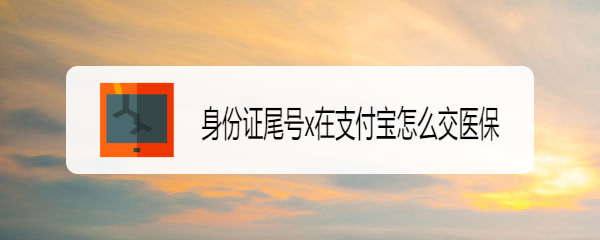 <b>身份证尾号x在支付宝怎么交医保</b>