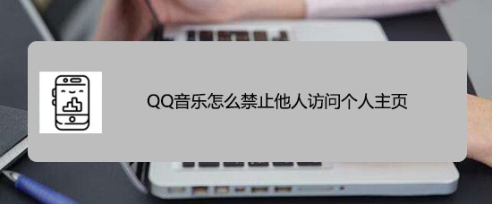 <b>QQ音乐怎么禁止他人访问个人主页</b>