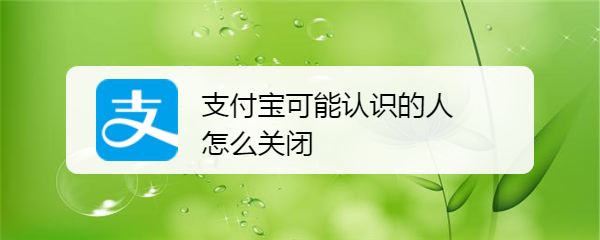 <b>支付宝可能认识的人怎么关闭</b>