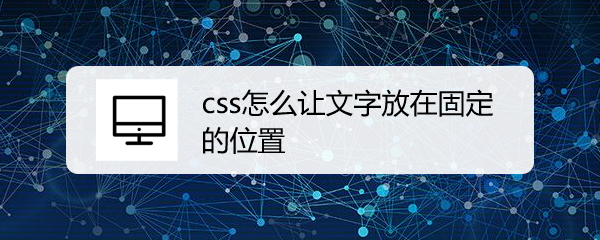 <b>css怎么让文字放在固定的位置</b>