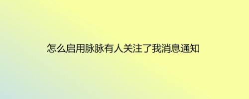 怎么启用脉脉有人关注了我消息通知