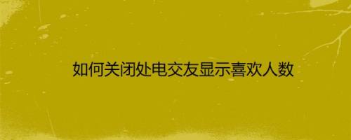 如何关闭处电交友显示喜欢人数