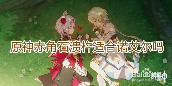 《原神》赤角石溃杵适合诺艾尔吗