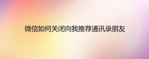 微信如何关闭向我推荐通讯录朋友