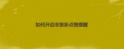如何开启非旅新点赞提醒