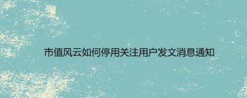 市值风云如何停用关注用户发文消息通知