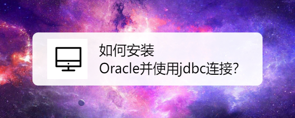 <b>如何安装oracle并使用jdbc连接</b>