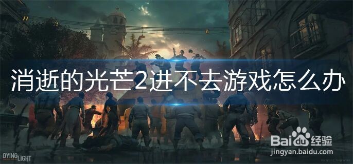 消逝的光芒2进不去游戏怎么办