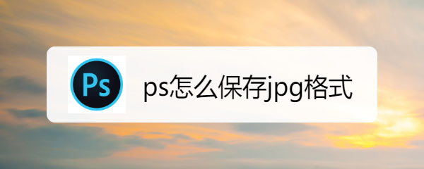 <b>ps怎么保存jpg格式</b>