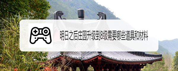 明日之后庄园升级到8级需要哪些道具和材料