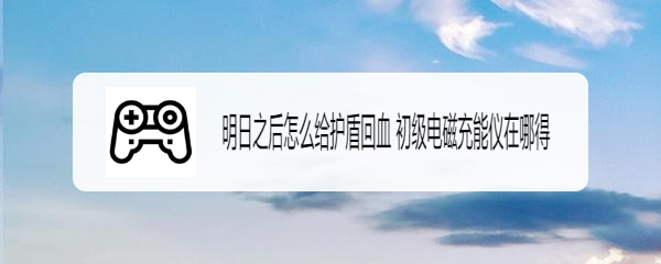 明日之后怎么给护盾回血 初级电磁充能仪在哪得