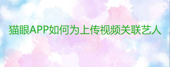 猫眼APP如何为上传视频关联艺人