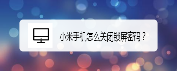 <b>小米手机怎么关闭锁屏密码</b>