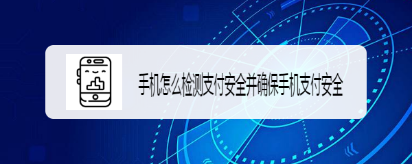 <b>手机怎么检测支付安全并确保手机支付安全</b>