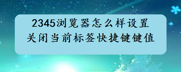 <b>2345浏览器怎么样设置关闭当前标签快捷键键值</b>