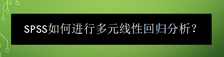 <b>SPSS如何进行多元线性回归分析</b>