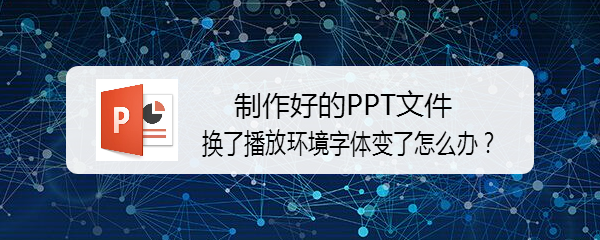 制作好的PPT文件换了播放环境字体变了怎么办