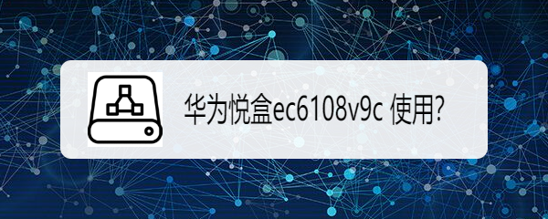 华为悦盒ec6108v9c 使用？