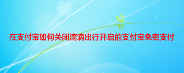 <b>在支付宝如何关闭滴滴出行开启的支付宝免密支付</b>