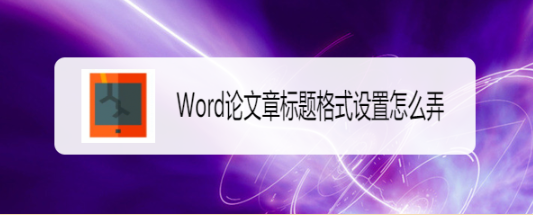 Word论文章标题格式设置怎么弄