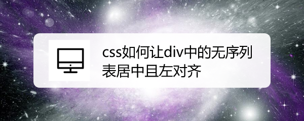 <b>css如何让div中的无序列表居中且左对齐</b>