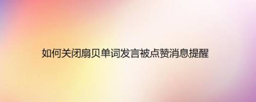如何关闭扇贝单词发言被点赞消息提醒