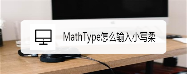 <b>MathType怎么输入小写柔</b>