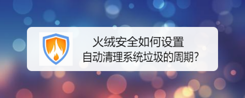 火绒安全如何设置自动清理系统垃圾的周期？