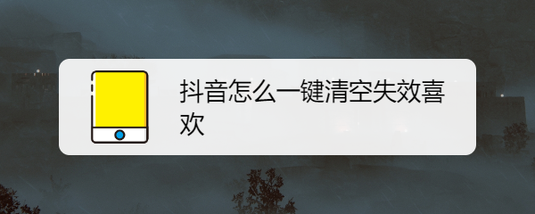 抖音怎么一键清空失效喜欢