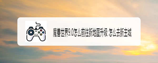 魔兽世界9.0怎么前往新地图升级 怎么去新主城