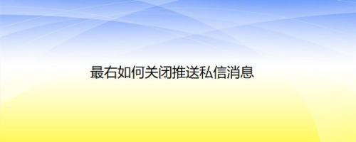 最右如何关闭推送私信消息