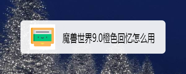 魔兽世界9.0橙色回忆怎么用