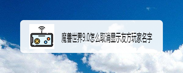 魔兽世界9.0怎么取消显示友方玩家名字