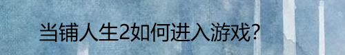 当铺人生2如何进入游戏