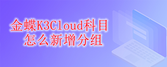 金蝶K3Cloud科目怎么新增分组