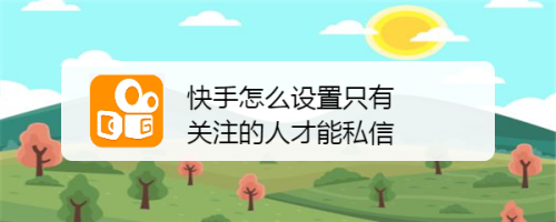 快手怎麼設置只有關注的人才能私信