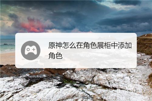 原神怎么在角色展柜中添加角色