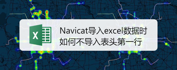 <b>Navicat导入excel数据时如何不导入表头第一行</b>