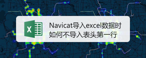 Navicat导入excel数据时如何不导入表头第一行