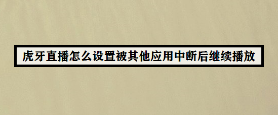 虎牙直播怎么设置被其他应用中断后继续播放