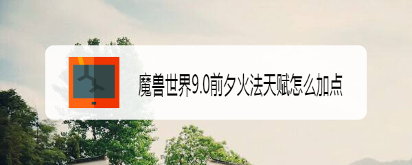 魔兽世界9.0前夕火法天赋怎么加点
