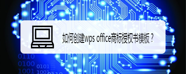 <b>如何创建wps office商标授权书模板</b>