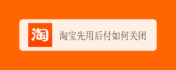 <b>淘宝先用后付如何关闭</b>