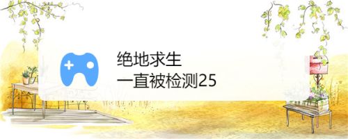 绝地求生一直被检测25 百度经验 绝地求生一直被检测25 百度经验