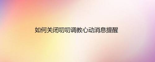 如何关闭叨叨调教心动消息提醒
