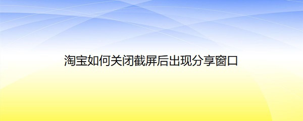 <b>淘宝如何关闭截屏后出现分享窗口</b>