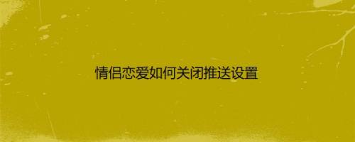 情侣恋爱如何关闭推送设置