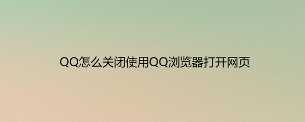 <b>QQ怎么关闭使用QQ浏览器打开网页</b>