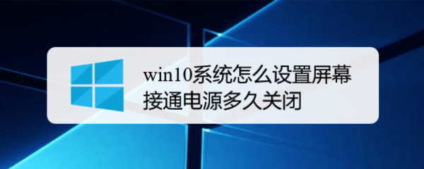 <b>win10系统怎么设置屏幕接通电源多久关闭</b>