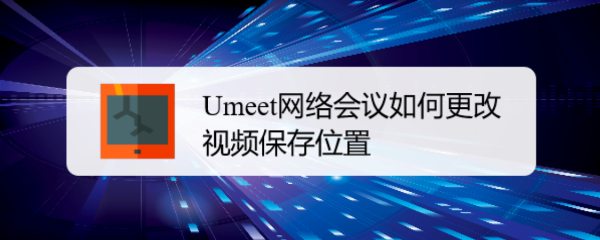 <b>Umeet网络会议如何更改视频保存位置</b>